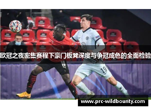欧冠之夜密集赛程下豪门板凳深度与争冠成色的全面检验