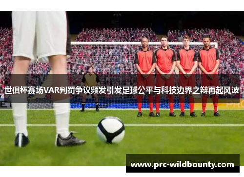 世俱杯赛场VAR判罚争议频发引发足球公平与科技边界之辩再起风波 世俱杯赛场VAR判罚争议频发引发足球公平与科技边界之辩再起风波