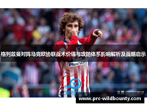 格列兹曼对阵马竞欧协联战术价值与攻防体系影响解析及战略启示 格列兹曼对阵马竞欧协联战术价值与攻防体系影响解析及战略启示