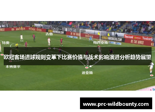 欧冠客场进球规则变革下比赛价值与战术影响演进分析趋势展望 欧冠客场进球规则变革下比赛价值与战术影响演进分析趋势展望
