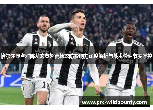 恰尔汗奥卢对阵尤文英超赛场攻防影响力深度解析与战术价值节奏掌控