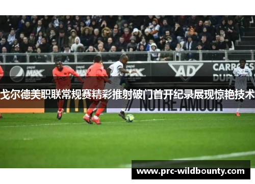 戈尔德美职联常规赛精彩推射破门首开纪录展现惊艳技术