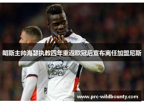 朗斯主帅海瑟执教四年重返欧冠后宣布离任加盟尼斯