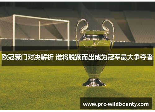 欧冠豪门对决解析 谁将脱颖而出成为冠军最大争夺者