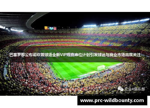 巴塞罗那公布诺坎普球场全新VIP观赛席位计划引发球迷与商业市场高度关注