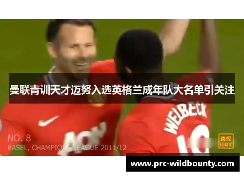 曼联青训天才迈努入选英格兰成年队大名单引关注 曼联青训天才迈努入选英格兰成年队大名单引关注