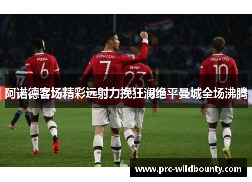 阿诺德客场精彩远射力挽狂澜绝平曼城全场沸腾 阿诺德客场精彩远射力挽狂澜绝平曼城全场沸腾