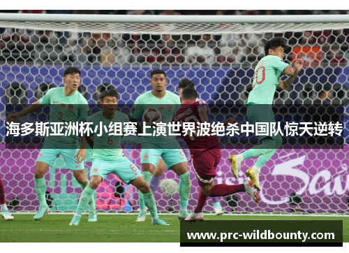海多斯亚洲杯小组赛上演世界波绝杀中国队惊天逆转 海多斯亚洲杯小组赛上演世界波绝杀中国队惊天逆转